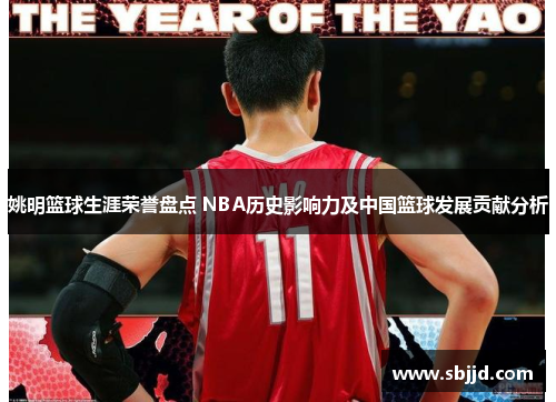 姚明篮球生涯荣誉盘点 NBA历史影响力及中国篮球发展贡献分析