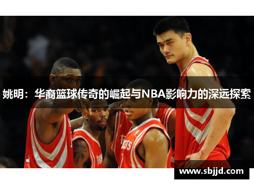 姚明：华裔篮球传奇的崛起与NBA影响力的深远探索