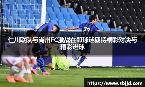 必一仁川联队与尚州FC激战在即球迷期待精彩对决与精彩进球