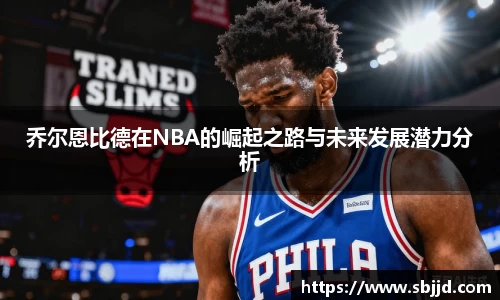 必一乔尔恩比德在NBA的崛起之路与未来发展潜力分析
